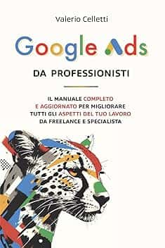 Google Ads da Professionisti: Il manuale completo e aggiornato per migliorare tutti gli aspetti del tuo lavoro da freelance e specialista
