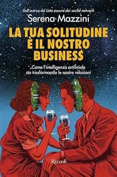La tua solitudine è il nostro business. Come l'intelligenza artificiale sta trasformando le nostre relazioni
