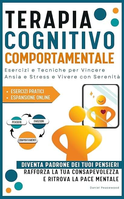 Terapia Cognitivo Comportamentale: Esercizi e Tecniche per Vincere Ansia e Stress e Vivere Con Serenità. Diventa Padrone dei tuoi Pensieri, Rafforza la tua Consapevolezza e Ritrova la Pace Mentale