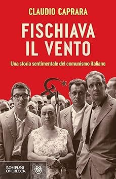 Fischiava il vento: Una storia sentimentale del comunismo italiano