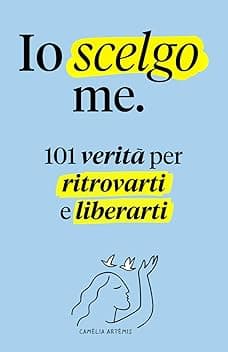Io scelgo me: 101 Verità per Ritrovarti e Liberarti